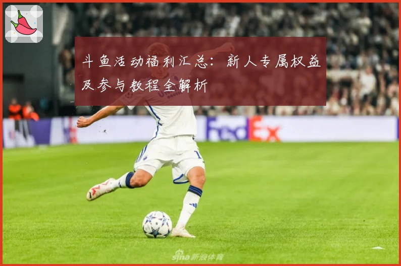 斗鱼活动福利汇总：新人专属权益及参与教程全解析