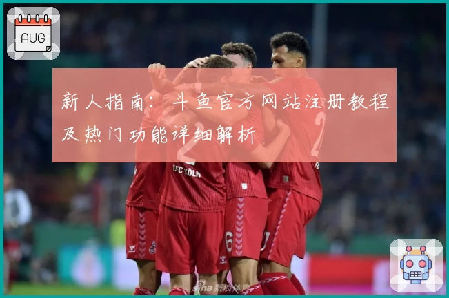 新人指南:斗鱼官方网站注册教程及热门功能详细解析