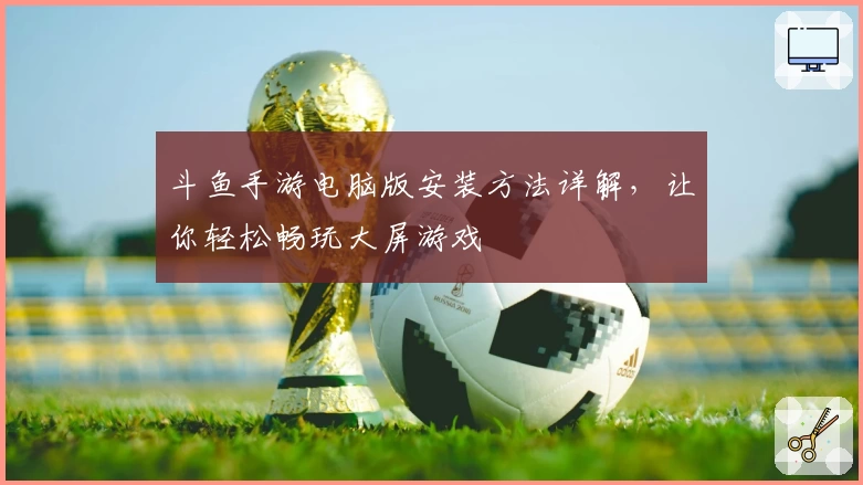 斗鱼手游电脑版安装方法详解，让你轻松畅玩大屏游戏