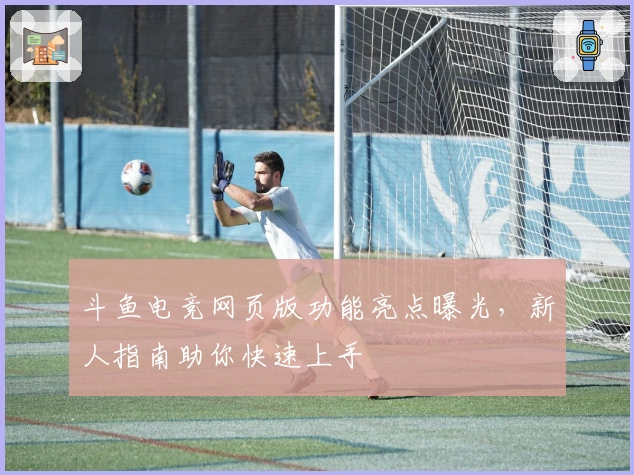 斗鱼电竞网页版功能亮点曝光，新人指南助你快速上手