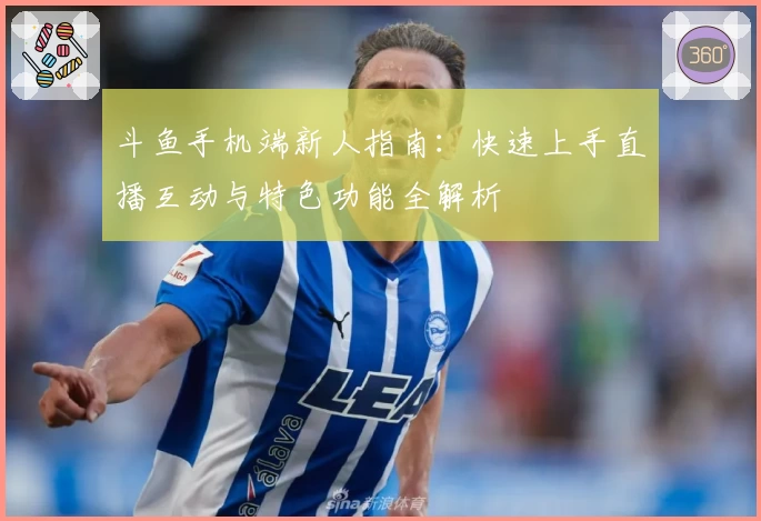 斗鱼手机端新人指南：快速上手直播互动与特色功能全解析