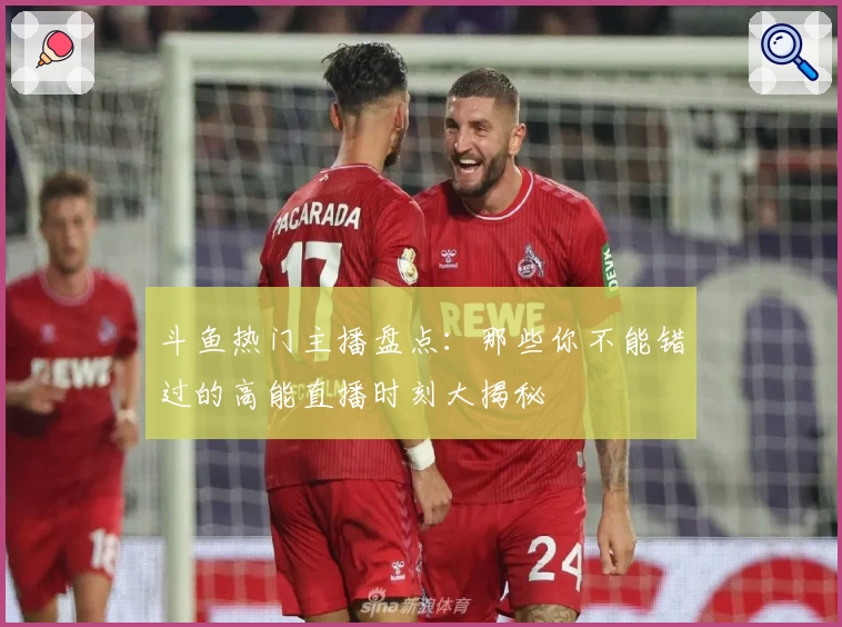 斗鱼热门主播盘点:那些你不能错过的高能直播时刻大揭秘