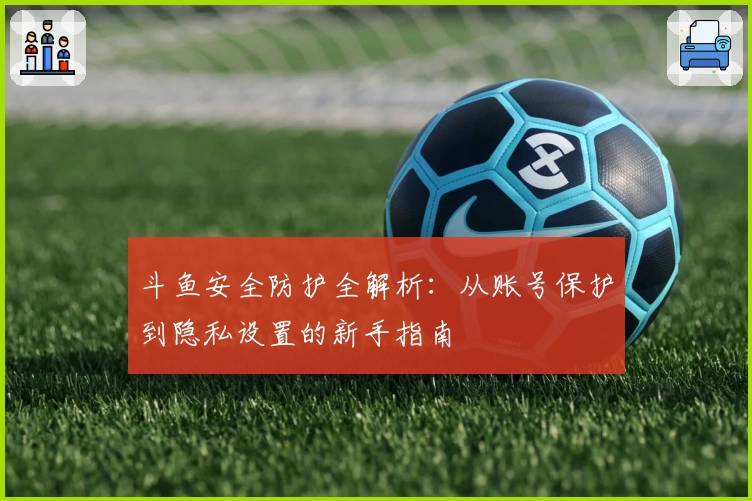 斗鱼安全防护全解析：从账号保护到隐私设置的新手指南