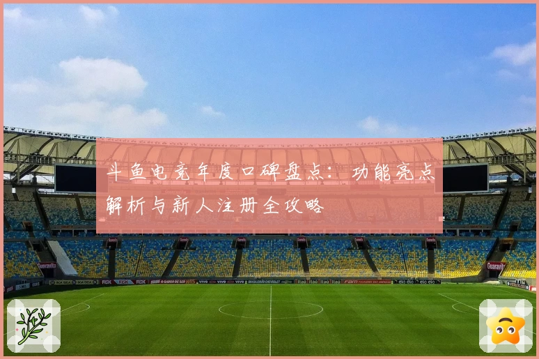 斗鱼电竞年度口碑盘点：功能亮点解析与新人注册全攻略