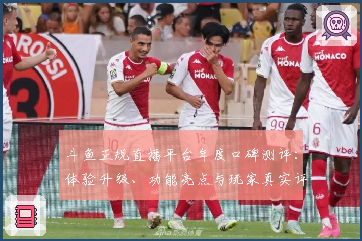 斗鱼正规直播平台年度口碑测评:体验升级、功能亮点与玩家真实评价