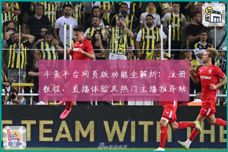 斗鱼平台网页版功能全解析：注册教程、直播体验及热门主播推荐助你轻松上手