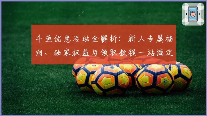 斗鱼优惠活动全解析：新人专属福利、独家权益与领取教程一站搞定