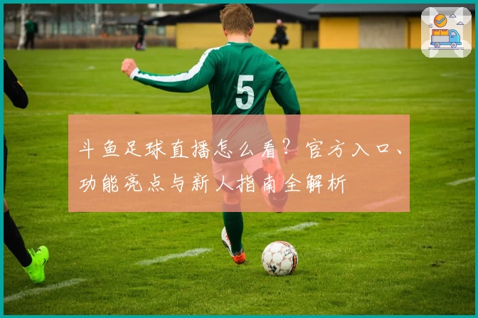 斗鱼足球直播怎么看?官方入口、功能亮点与新人指南全解析