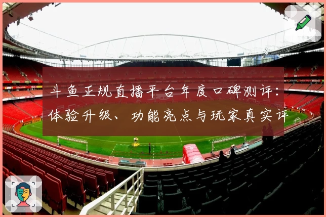 斗鱼正规直播平台年度口碑测评：体验升级、功能亮点与玩家真实评价