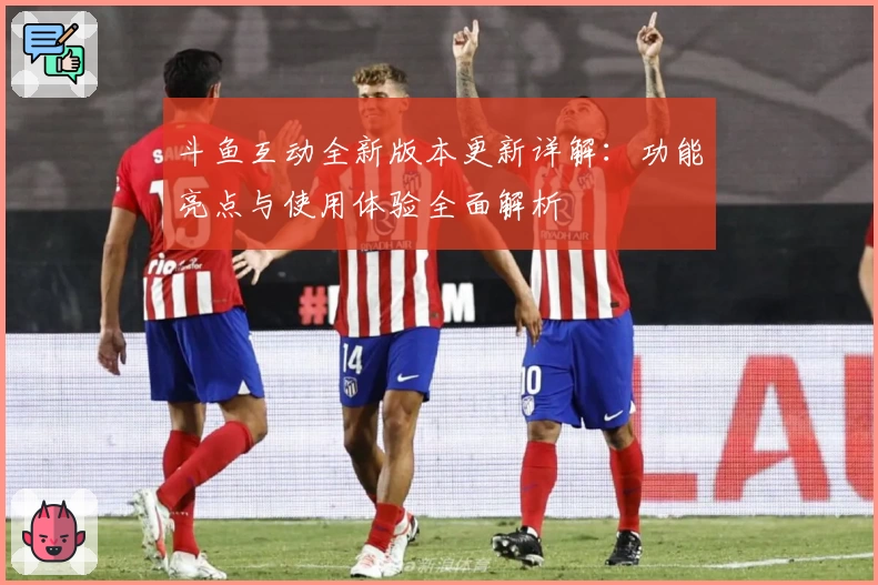 斗鱼互动全新版本更新详解：功能亮点与使用体验全面解析