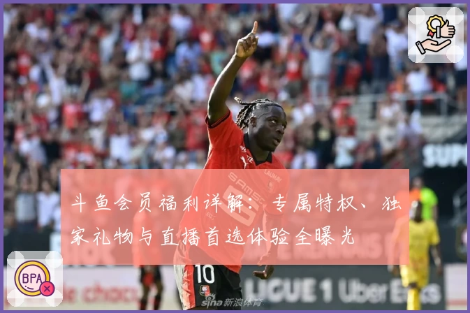 斗鱼会员福利详解：专属特权、独家礼物与直播首选体验全曝光