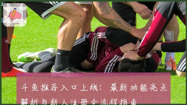 斗鱼推荐入口上线：最新功能亮点解析与新人注册全流程指南