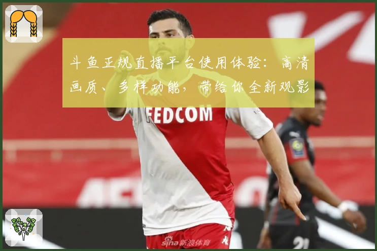 斗鱼正规直播平台使用体验:高清画质、多样功能,带给你全新观影享受