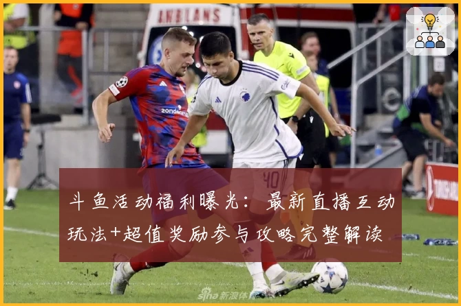 斗鱼活动福利曝光：最新直播互动玩法+超值奖励参与攻略完整解读