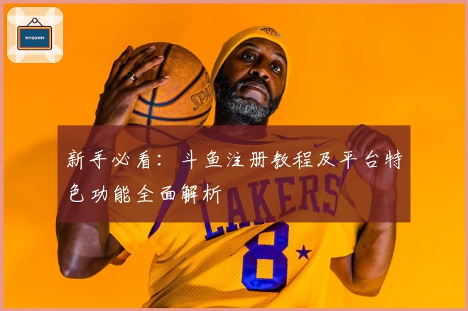 新手必看：斗鱼注册教程及平台特色功能全面解析