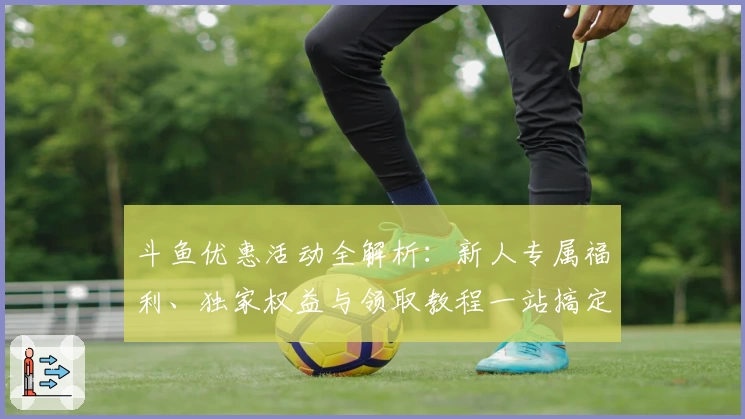 斗鱼优惠活动全解析：新人专属福利、独家权益与领取教程一站搞定
