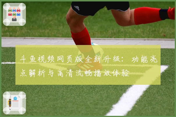 斗鱼视频网页版全新升级：功能亮点解析与高清流畅播放体验