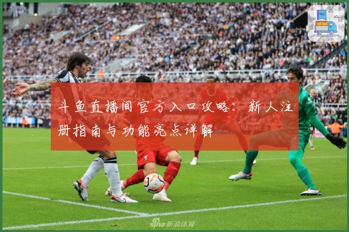 斗鱼直播间官方入口攻略：新人注册指南与功能亮点详解