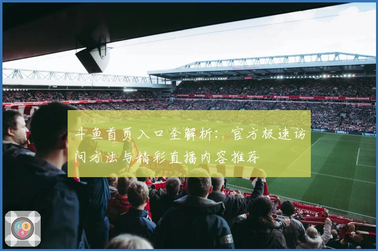斗鱼首页入口全解析：官方极速访问方法与精彩直播内容推荐