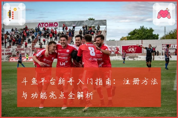 斗鱼平台新手入门指南：注册方法与功能亮点全解析