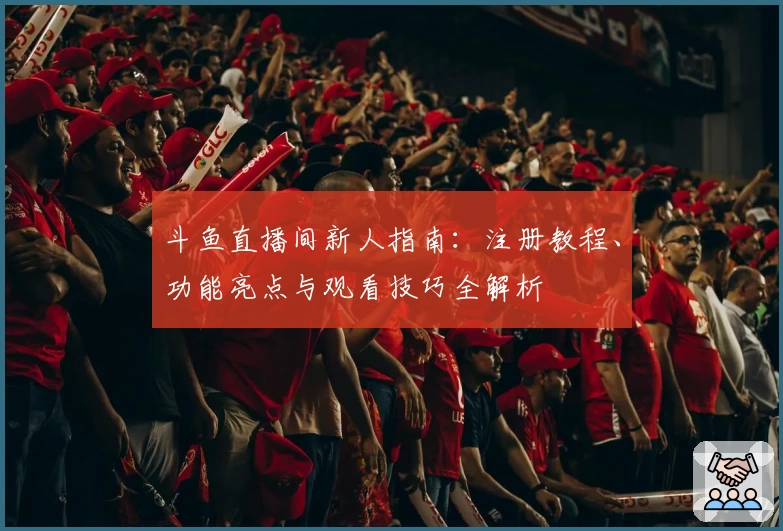 斗鱼直播间新人指南:注册教程、功能亮点与观看技巧全解析
