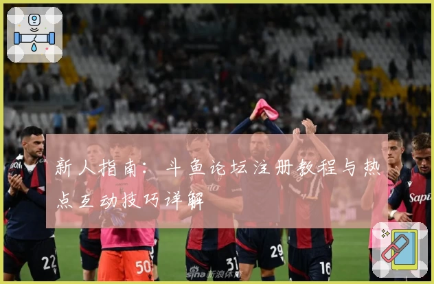 新人指南：斗鱼论坛注册教程与热点互动技巧详解