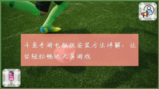 斗鱼手游电脑版安装方法详解，让你轻松畅玩大屏游戏