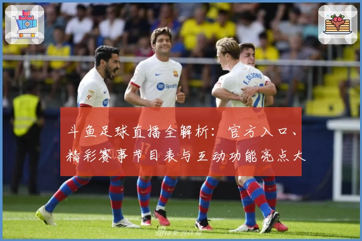 斗鱼足球直播全解析：官方入口、精彩赛事节目表与互动功能亮点大曝光