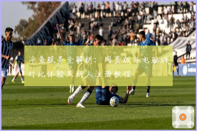 斗鱼服务全解析：网页版与电脑版对比体验及新人注册教程