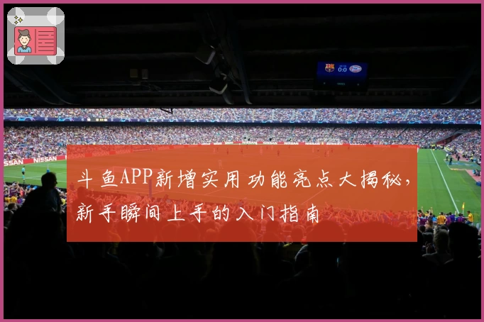 斗鱼APP新增实用功能亮点大揭秘，新手瞬间上手的入门指南