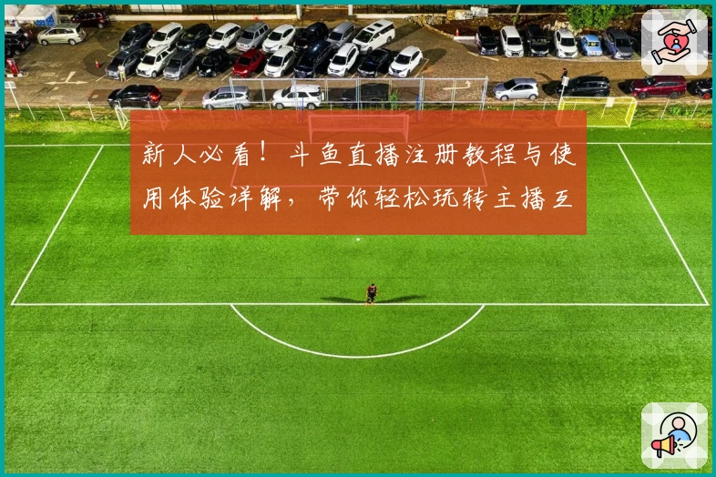 新人必看！斗鱼直播注册教程与使用体验详解，带你轻松玩转主播互动新世界