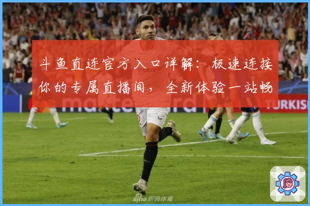 斗鱼直连官方入口详解：极速连接你的专属直播间，全新体验一站畅享