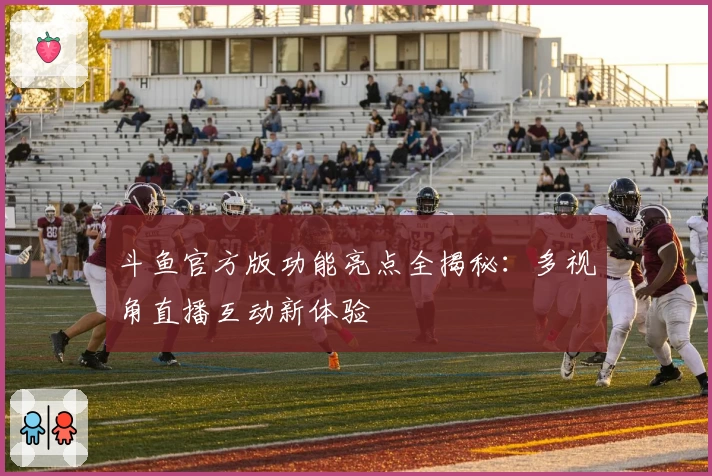 斗鱼官方版功能亮点全揭秘:多视角直播互动新体验