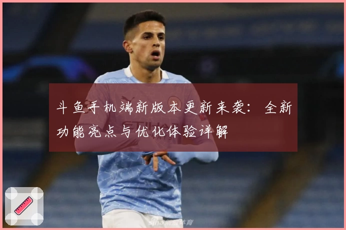 斗鱼手机端新版本更新来袭：全新功能亮点与优化体验详解