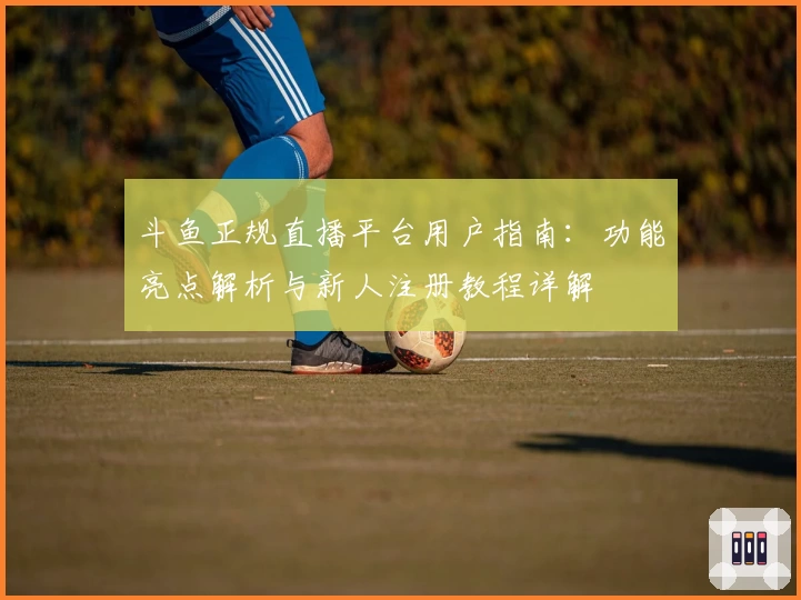 斗鱼正规直播平台用户指南：功能亮点解析与新人注册教程详解