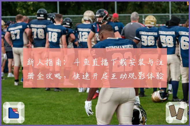 新人指南：斗鱼直播下载安装与注册全攻略，快速开启互动观影体验