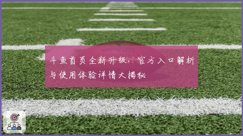 斗鱼首页全新升级，官方入口解析与使用体验详情大揭秘