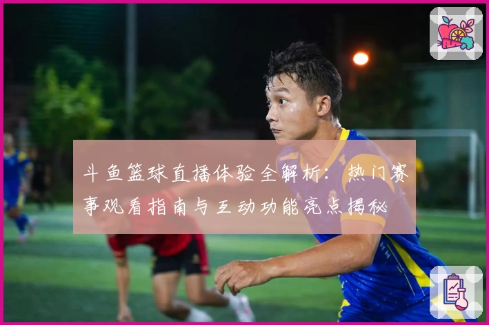 斗鱼篮球直播体验全解析：热门赛事观看指南与互动功能亮点揭秘