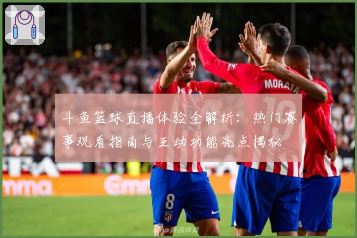 斗鱼篮球直播体验全解析：热门赛事观看指南与互动功能亮点揭秘