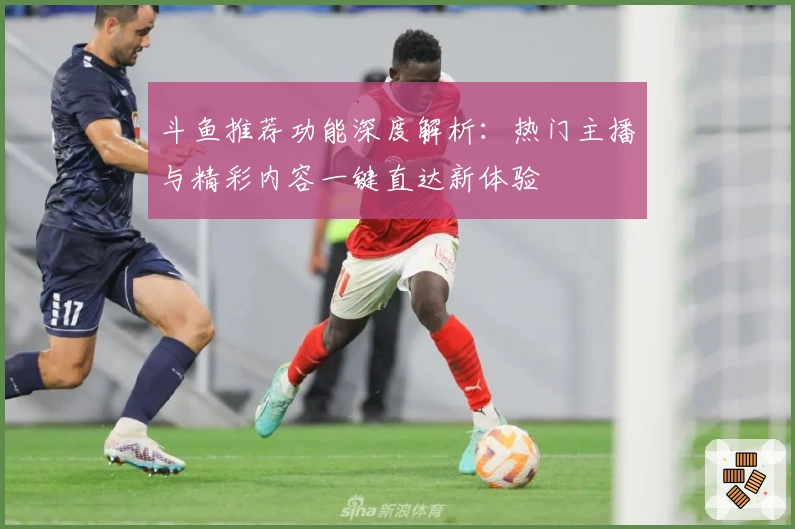 斗鱼推荐功能深度解析：热门主播与精彩内容一键直达新体验