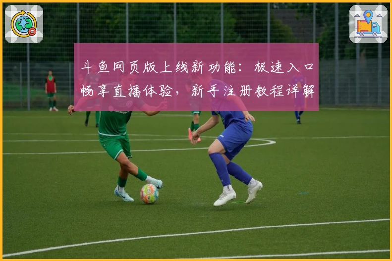 斗鱼网页版上线新功能：极速入口畅享直播体验，新手注册教程详解