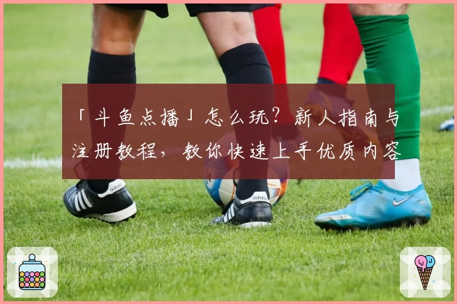 「斗鱼点播」怎么玩？新人指南与注册教程，教你快速上手优质内容