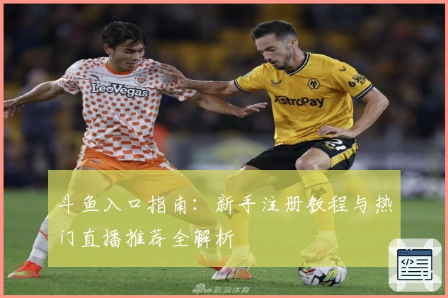 斗鱼入口指南：新手注册教程与热门直播推荐全解析