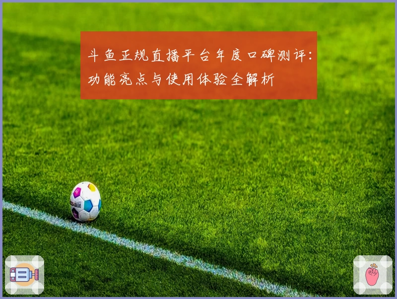 斗鱼正规直播平台年度口碑测评:功能亮点与使用体验全解析