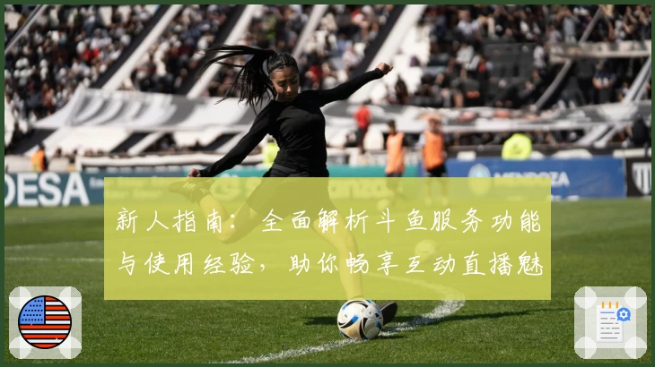 新人指南:全面解析斗鱼服务功能与使用经验,助你畅享互动直播魅力