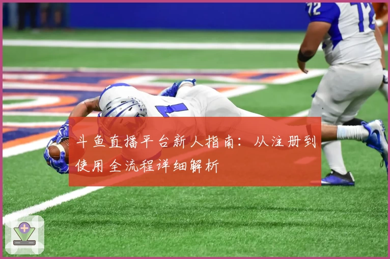 斗鱼直播平台新人指南：从注册到使用全流程详细解析