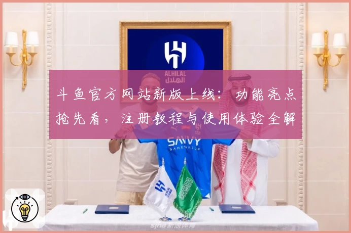 斗鱼官方网站新版上线：功能亮点抢先看，注册教程与使用体验全解析