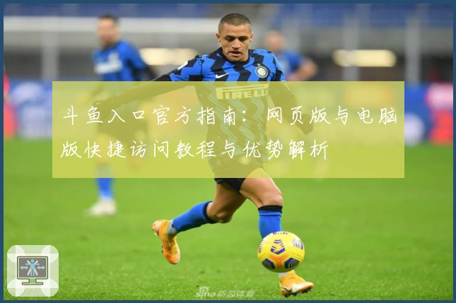 斗鱼入口官方指南：网页版与电脑版快捷访问教程与优势解析