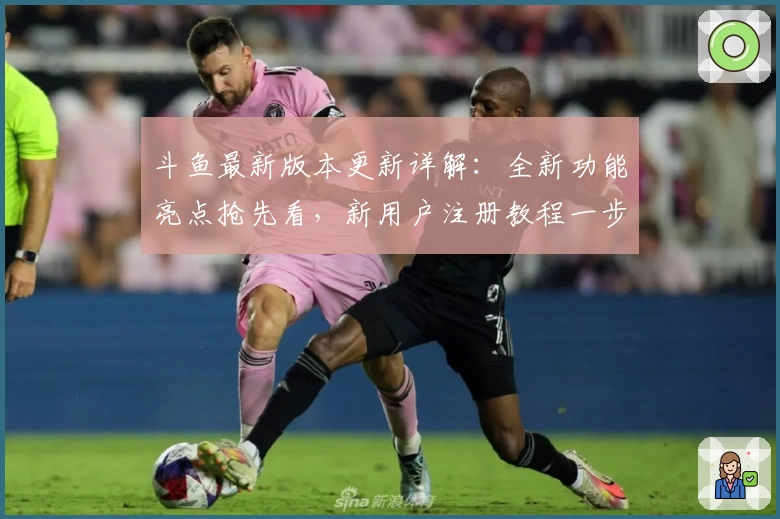 斗鱼最新版本更新详解:全新功能亮点抢先看,新用户注册教程一步到位