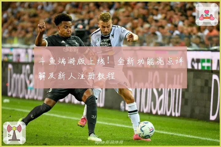 斗鱼端游版上线！全新功能亮点详解及新人注册教程